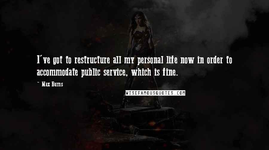 Max Burns Quotes: I've got to restructure all my personal life now in order to accommodate public service, which is fine.