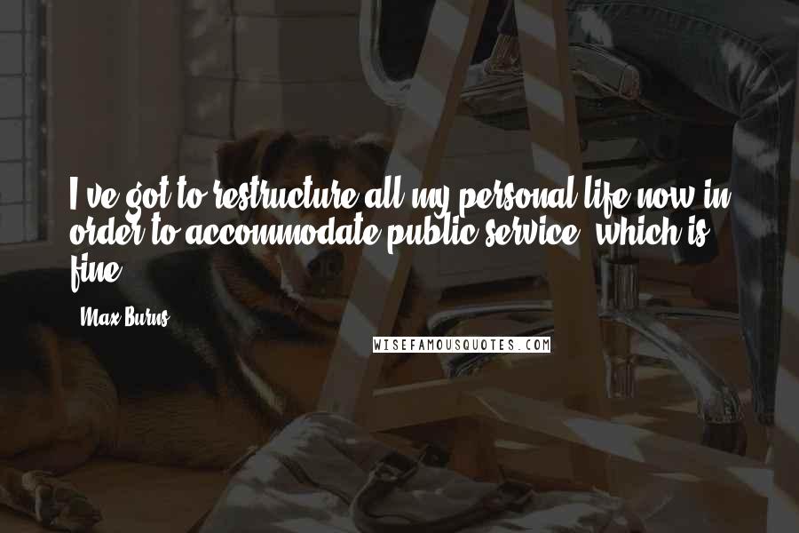 Max Burns Quotes: I've got to restructure all my personal life now in order to accommodate public service, which is fine.