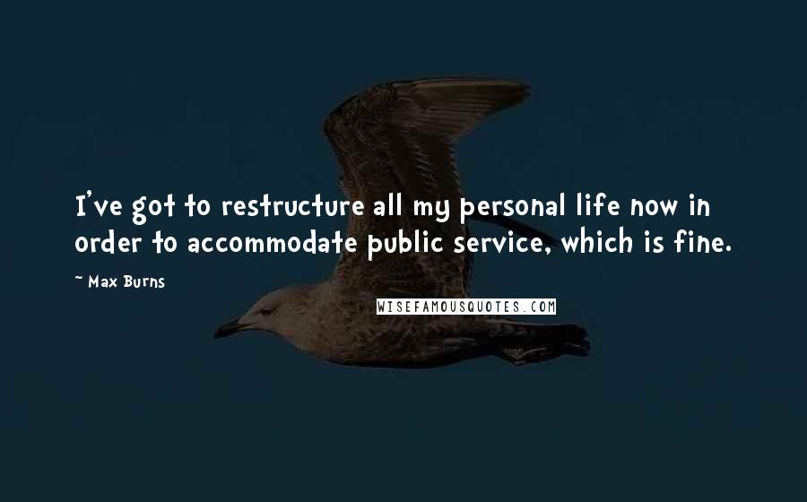 Max Burns Quotes: I've got to restructure all my personal life now in order to accommodate public service, which is fine.