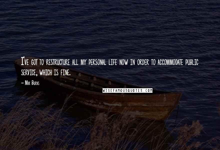 Max Burns Quotes: I've got to restructure all my personal life now in order to accommodate public service, which is fine.