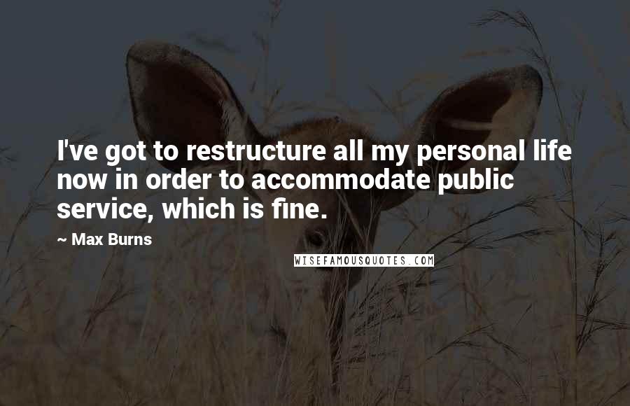 Max Burns Quotes: I've got to restructure all my personal life now in order to accommodate public service, which is fine.