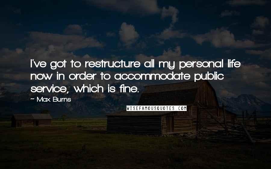 Max Burns Quotes: I've got to restructure all my personal life now in order to accommodate public service, which is fine.
