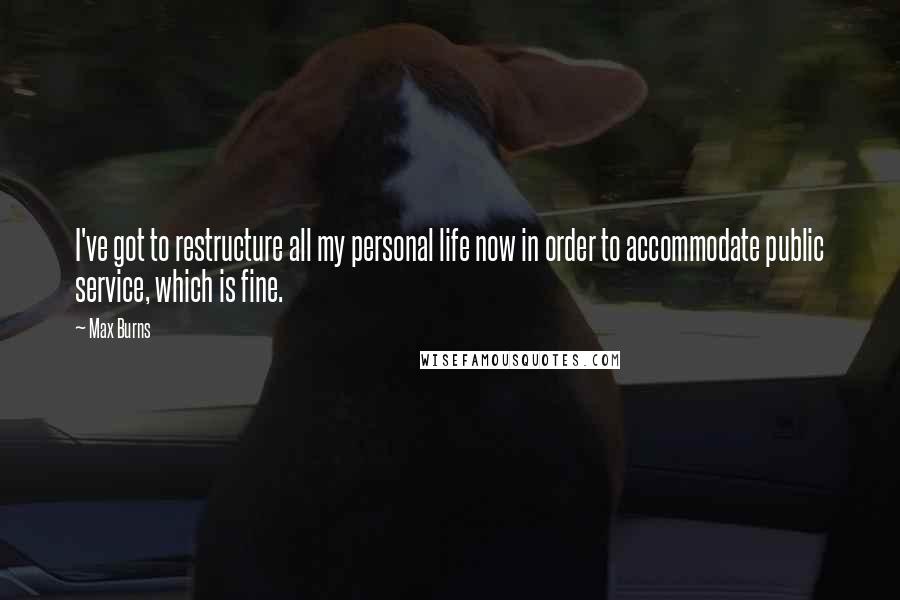 Max Burns Quotes: I've got to restructure all my personal life now in order to accommodate public service, which is fine.