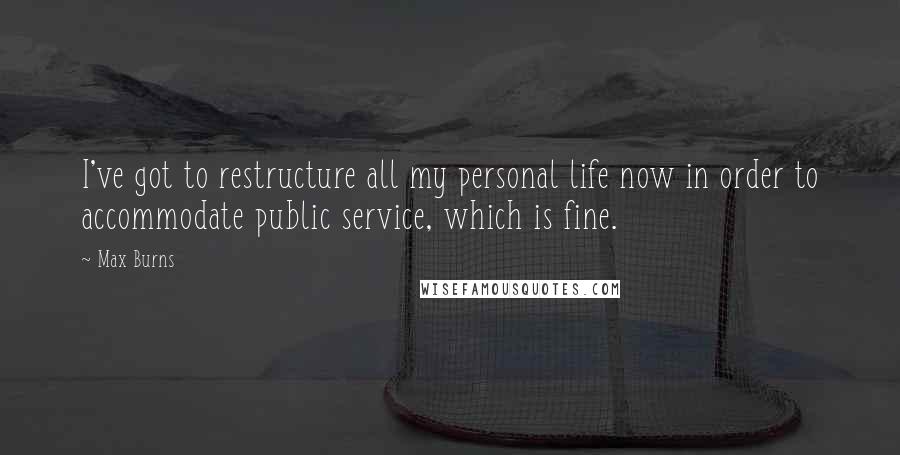 Max Burns Quotes: I've got to restructure all my personal life now in order to accommodate public service, which is fine.