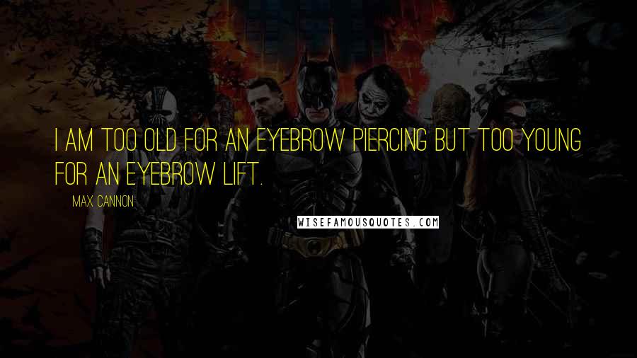 Max Cannon Quotes: I am too old for an eyebrow piercing but too young for an eyebrow lift.