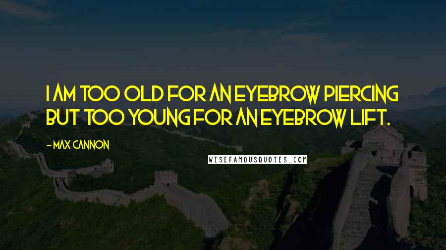 Max Cannon Quotes: I am too old for an eyebrow piercing but too young for an eyebrow lift.