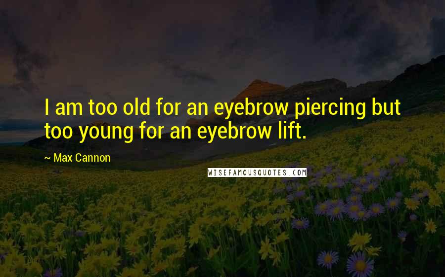 Max Cannon Quotes: I am too old for an eyebrow piercing but too young for an eyebrow lift.