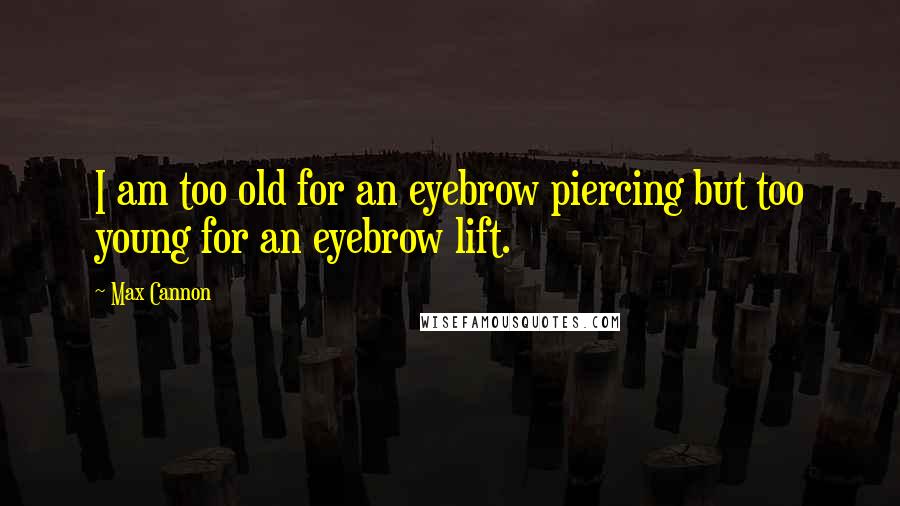 Max Cannon Quotes: I am too old for an eyebrow piercing but too young for an eyebrow lift.