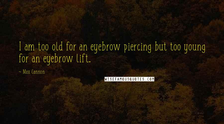 Max Cannon Quotes: I am too old for an eyebrow piercing but too young for an eyebrow lift.