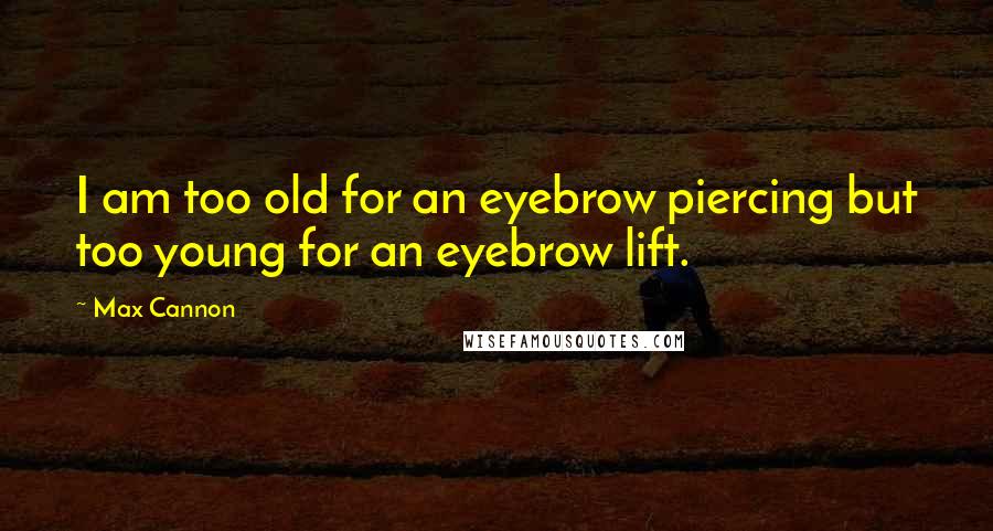 Max Cannon Quotes: I am too old for an eyebrow piercing but too young for an eyebrow lift.