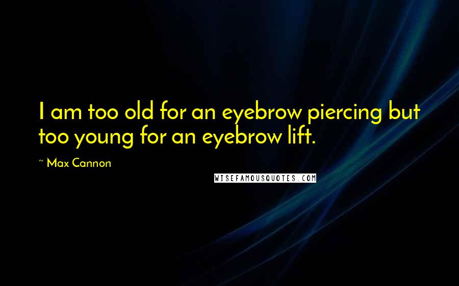 Max Cannon Quotes: I am too old for an eyebrow piercing but too young for an eyebrow lift.