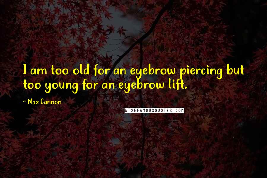 Max Cannon Quotes: I am too old for an eyebrow piercing but too young for an eyebrow lift.