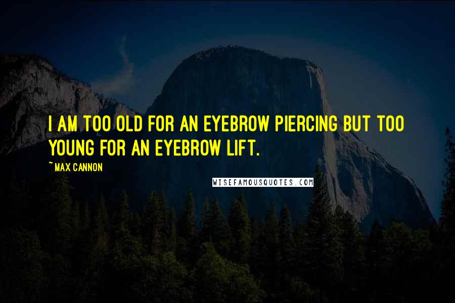 Max Cannon Quotes: I am too old for an eyebrow piercing but too young for an eyebrow lift.