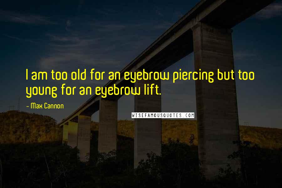 Max Cannon Quotes: I am too old for an eyebrow piercing but too young for an eyebrow lift.