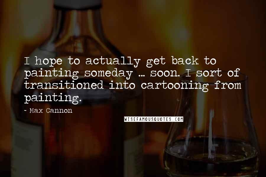 Max Cannon Quotes: I hope to actually get back to painting someday ... soon. I sort of transitioned into cartooning from painting.