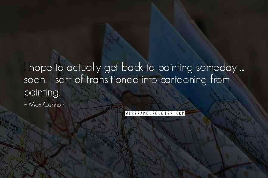 Max Cannon Quotes: I hope to actually get back to painting someday ... soon. I sort of transitioned into cartooning from painting.