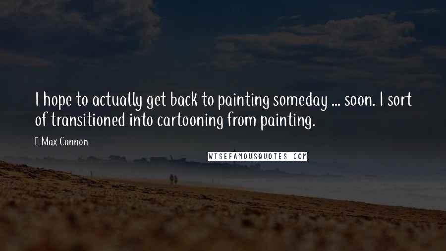 Max Cannon Quotes: I hope to actually get back to painting someday ... soon. I sort of transitioned into cartooning from painting.