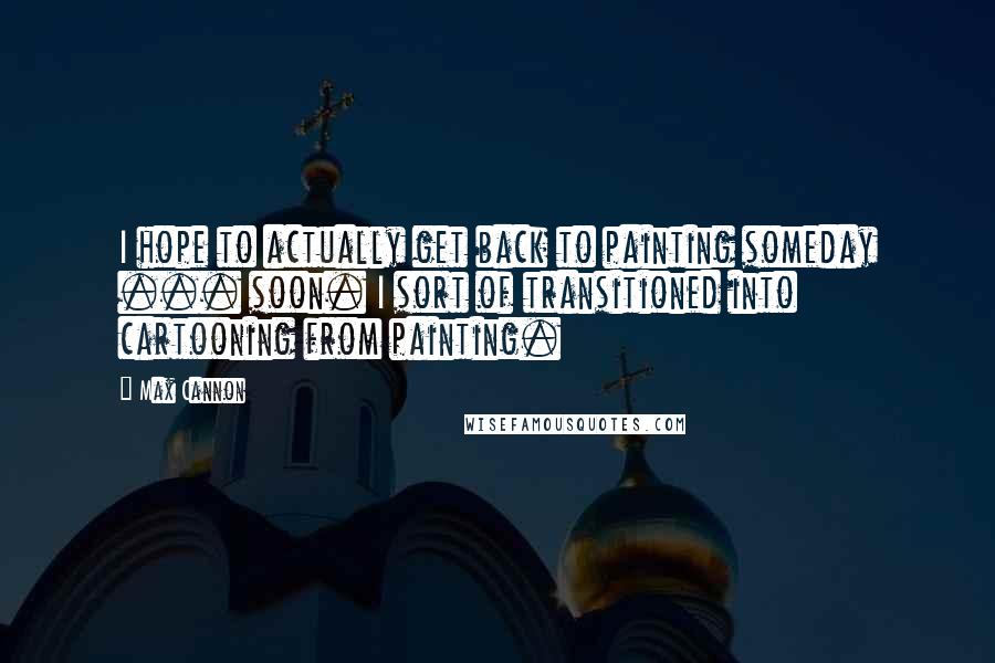 Max Cannon Quotes: I hope to actually get back to painting someday ... soon. I sort of transitioned into cartooning from painting.