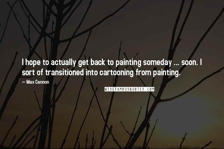 Max Cannon Quotes: I hope to actually get back to painting someday ... soon. I sort of transitioned into cartooning from painting.