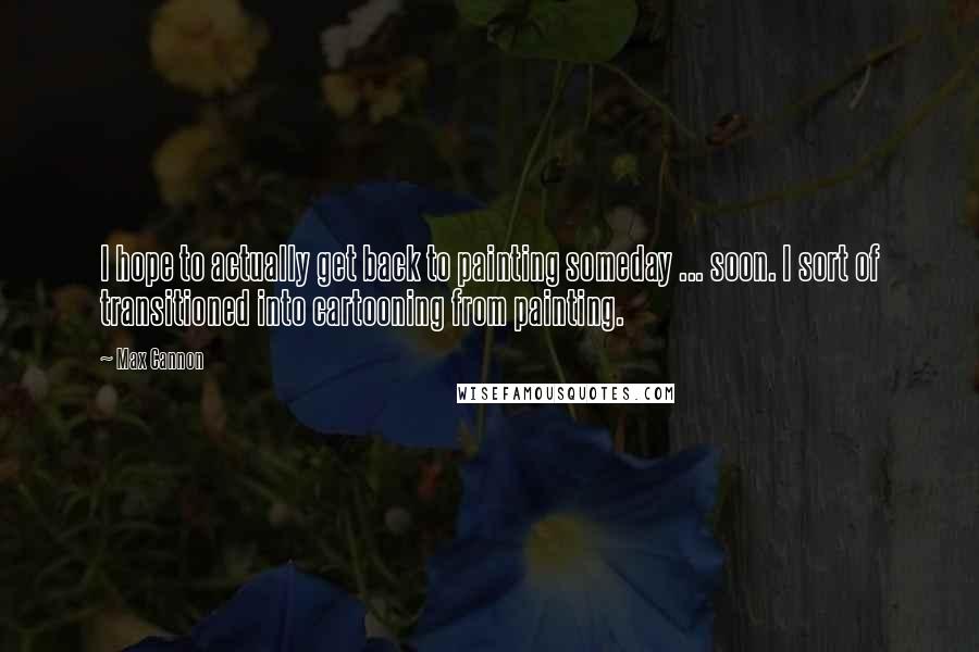 Max Cannon Quotes: I hope to actually get back to painting someday ... soon. I sort of transitioned into cartooning from painting.