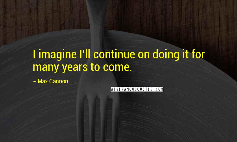 Max Cannon Quotes: I imagine I'll continue on doing it for many years to come.