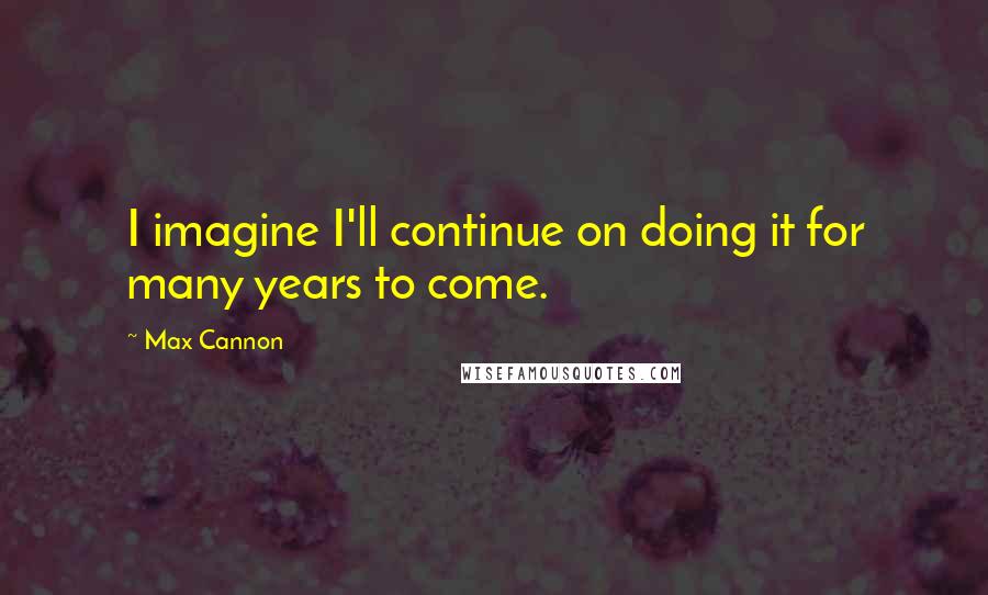 Max Cannon Quotes: I imagine I'll continue on doing it for many years to come.