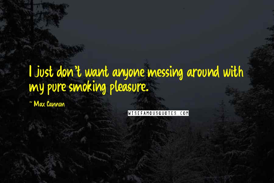 Max Cannon Quotes: I just don't want anyone messing around with my pure smoking pleasure.