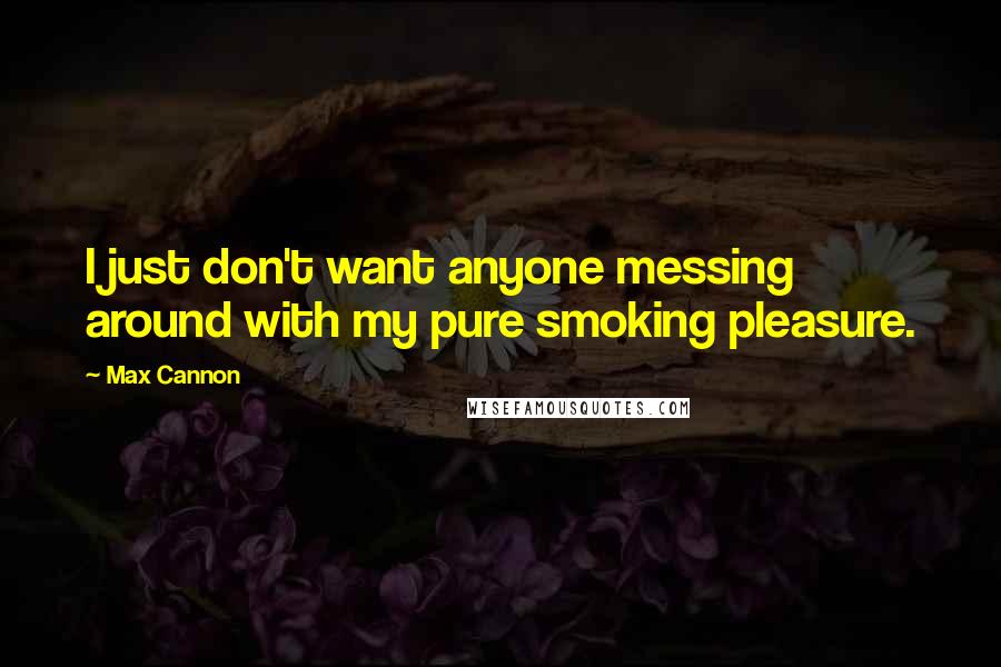 Max Cannon Quotes: I just don't want anyone messing around with my pure smoking pleasure.