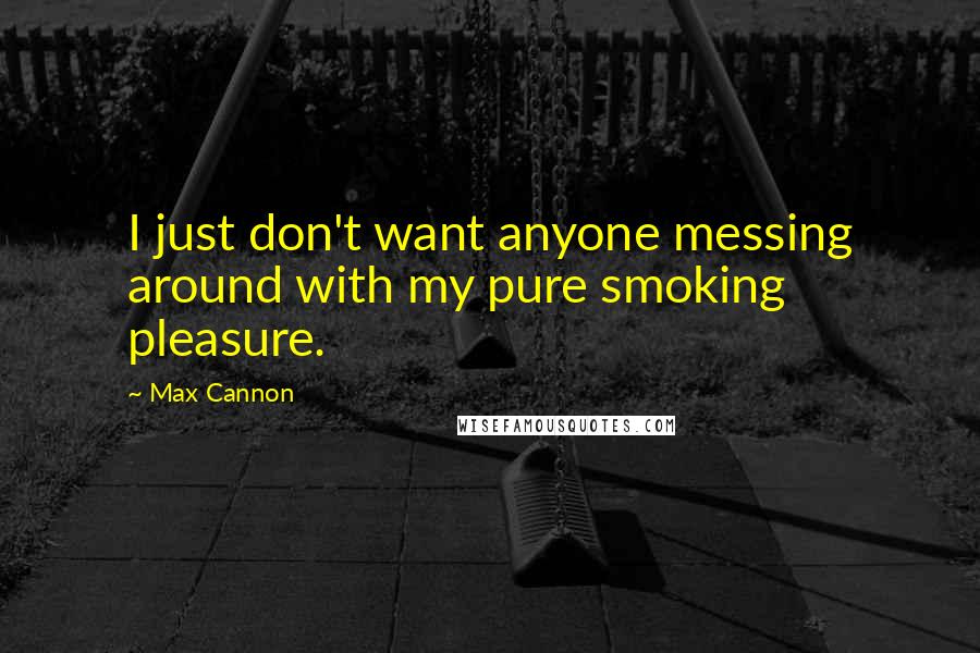 Max Cannon Quotes: I just don't want anyone messing around with my pure smoking pleasure.