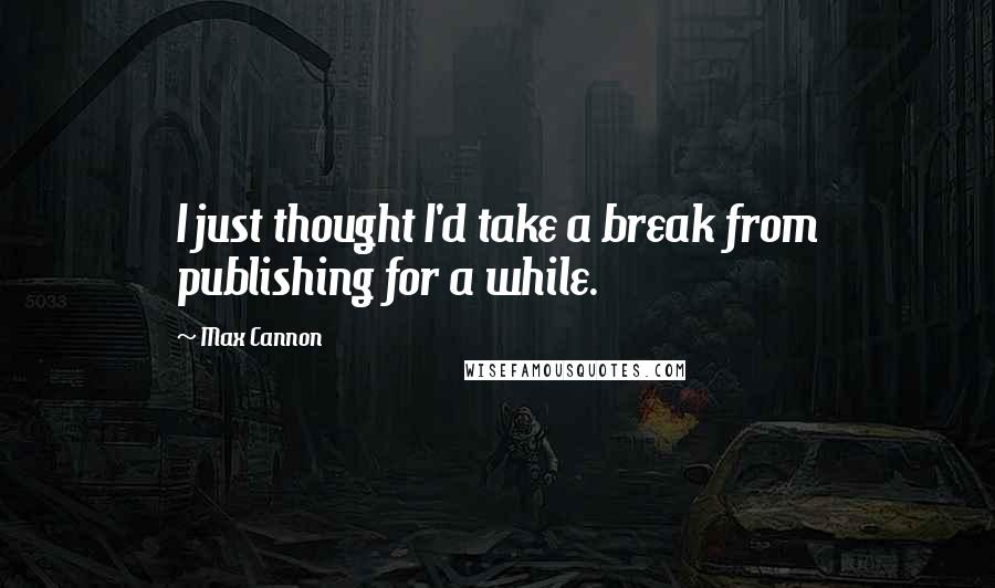 Max Cannon Quotes: I just thought I'd take a break from publishing for a while.