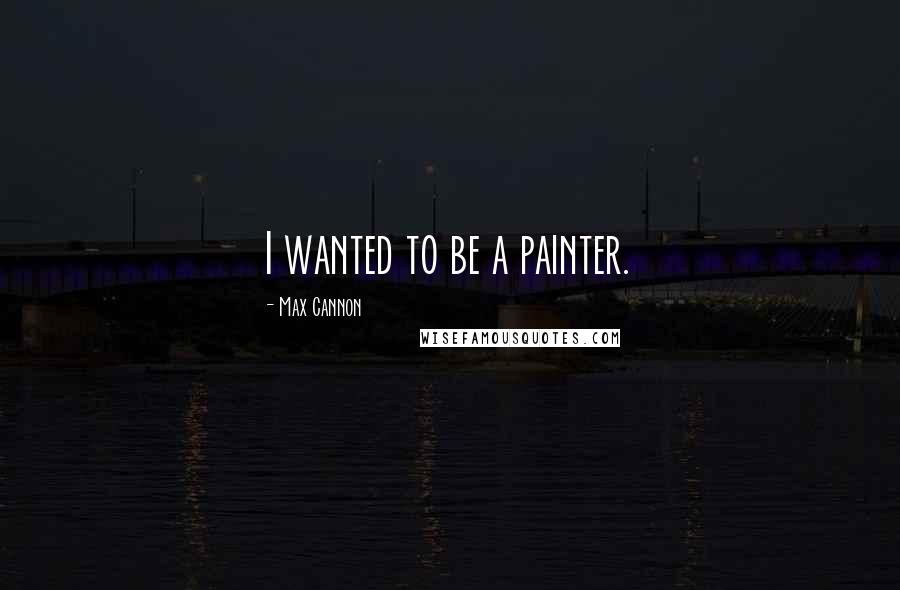 Max Cannon Quotes: I wanted to be a painter.