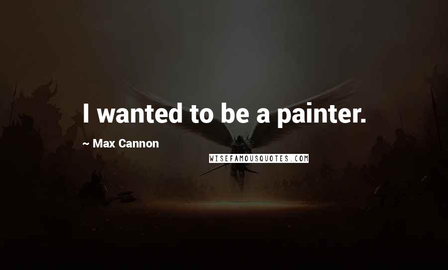 Max Cannon Quotes: I wanted to be a painter.
