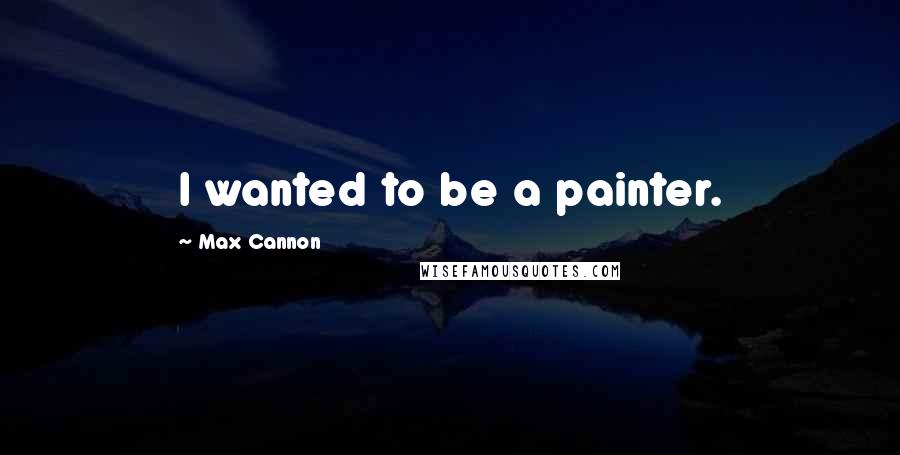Max Cannon Quotes: I wanted to be a painter.