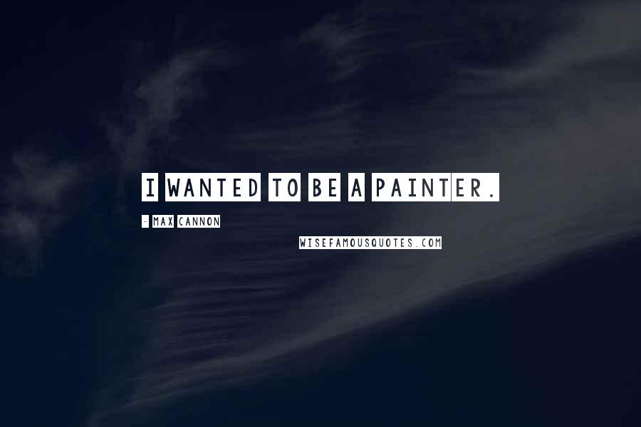 Max Cannon Quotes: I wanted to be a painter.
