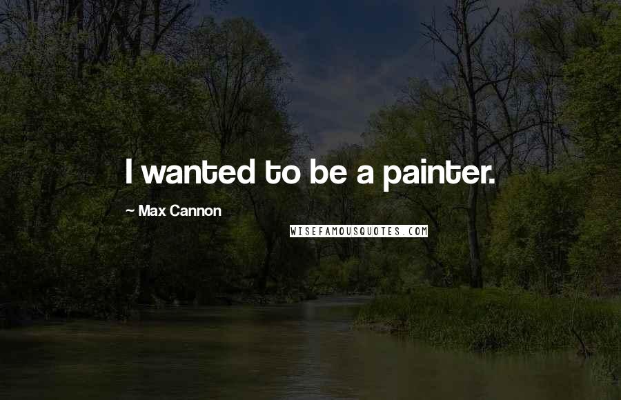 Max Cannon Quotes: I wanted to be a painter.