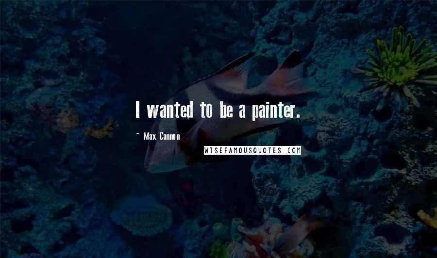 Max Cannon Quotes: I wanted to be a painter.