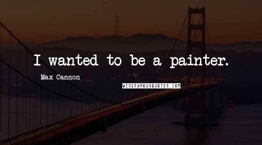 Max Cannon Quotes: I wanted to be a painter.