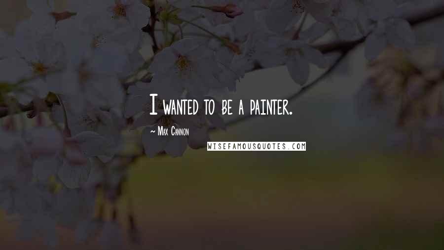 Max Cannon Quotes: I wanted to be a painter.