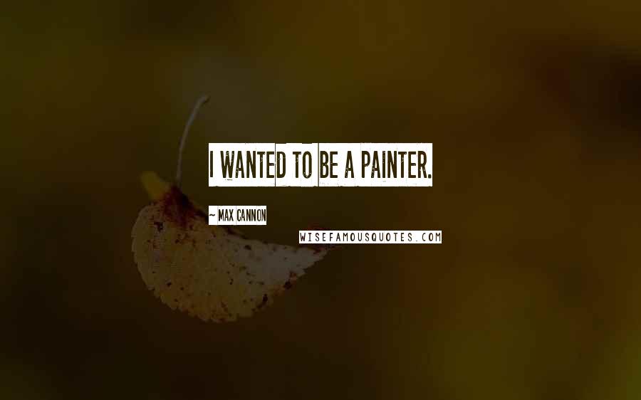 Max Cannon Quotes: I wanted to be a painter.