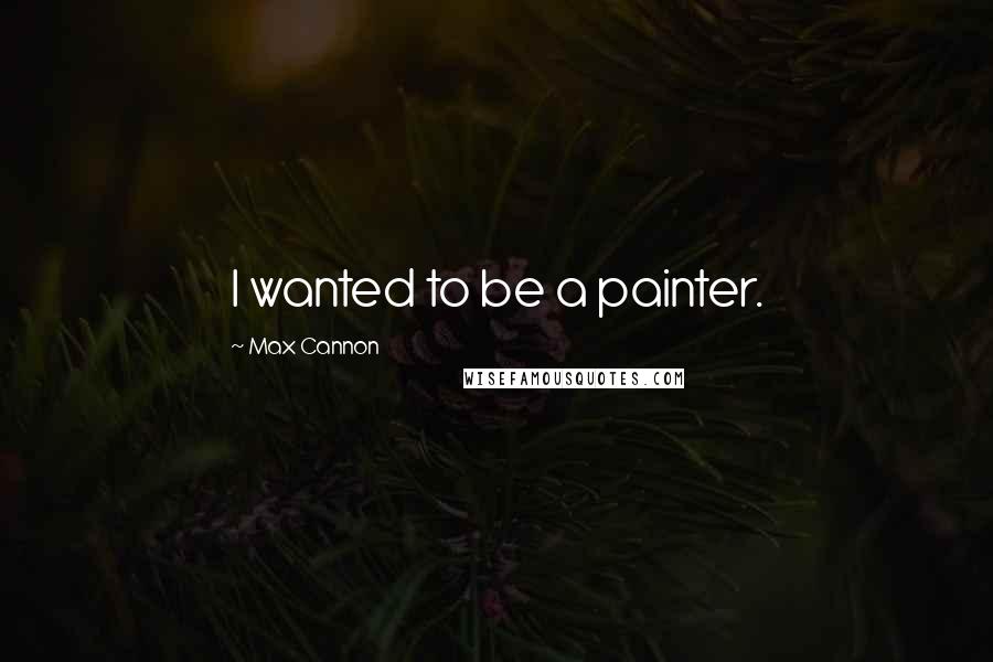 Max Cannon Quotes: I wanted to be a painter.
