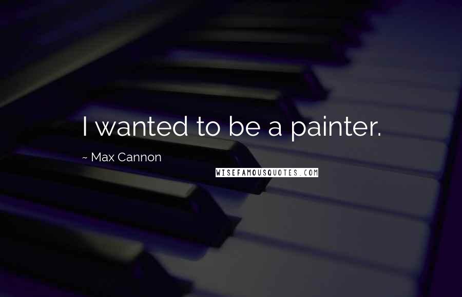 Max Cannon Quotes: I wanted to be a painter.