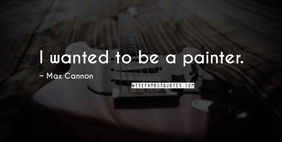 Max Cannon Quotes: I wanted to be a painter.