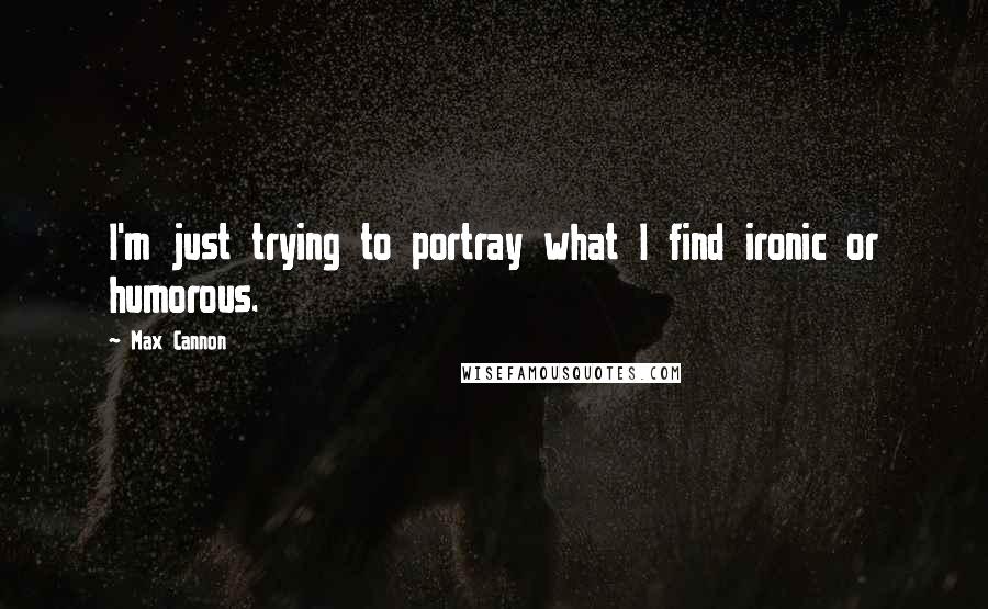 Max Cannon Quotes: I'm just trying to portray what I find ironic or humorous.