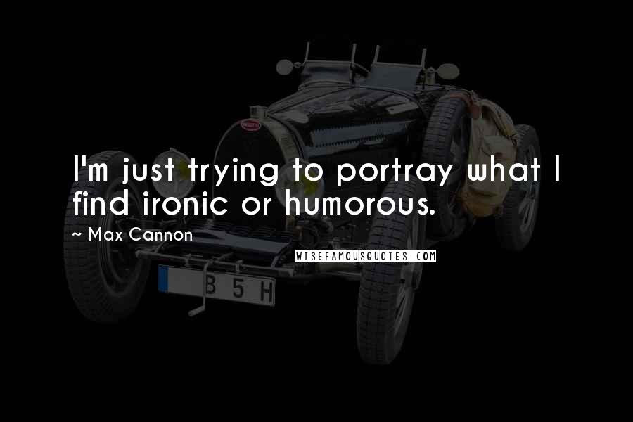 Max Cannon Quotes: I'm just trying to portray what I find ironic or humorous.