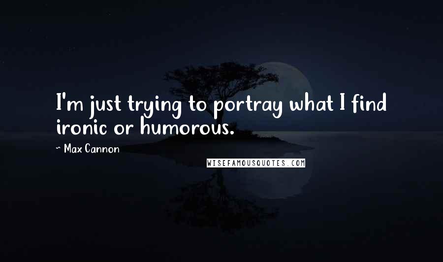 Max Cannon Quotes: I'm just trying to portray what I find ironic or humorous.