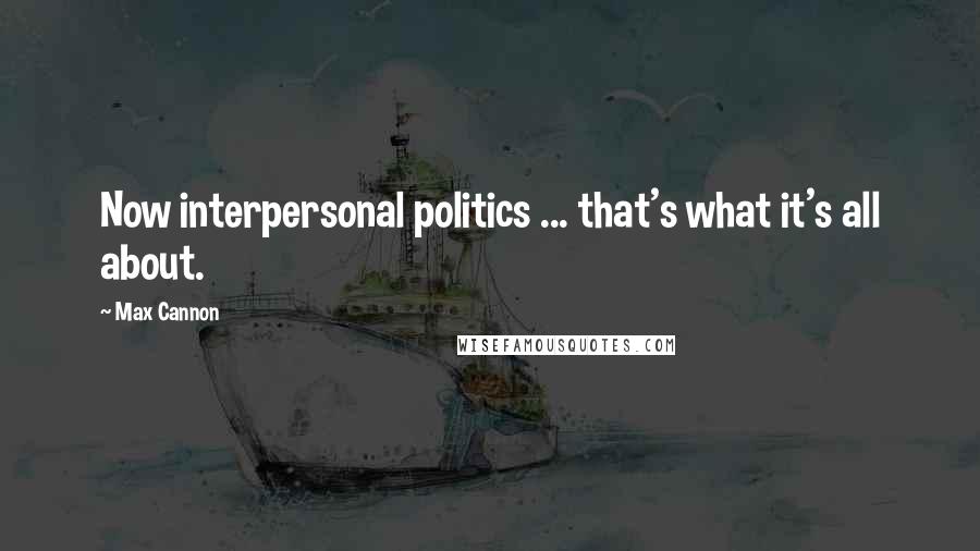 Max Cannon Quotes: Now interpersonal politics ... that's what it's all about.