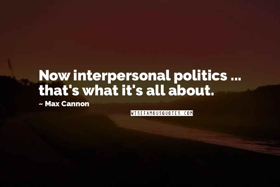 Max Cannon Quotes: Now interpersonal politics ... that's what it's all about.