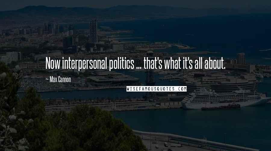 Max Cannon Quotes: Now interpersonal politics ... that's what it's all about.