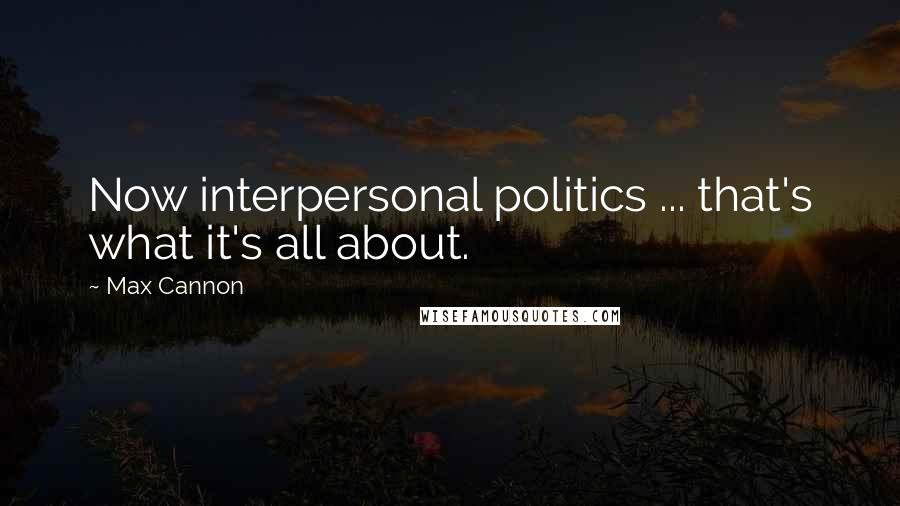 Max Cannon Quotes: Now interpersonal politics ... that's what it's all about.