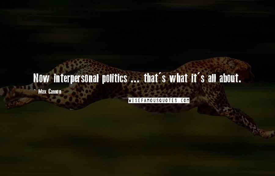 Max Cannon Quotes: Now interpersonal politics ... that's what it's all about.